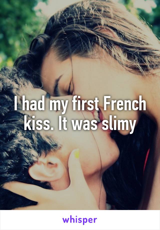 I had my first French kiss. It was slimy