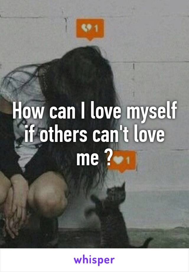 How can I love myself
if others can't love me ?