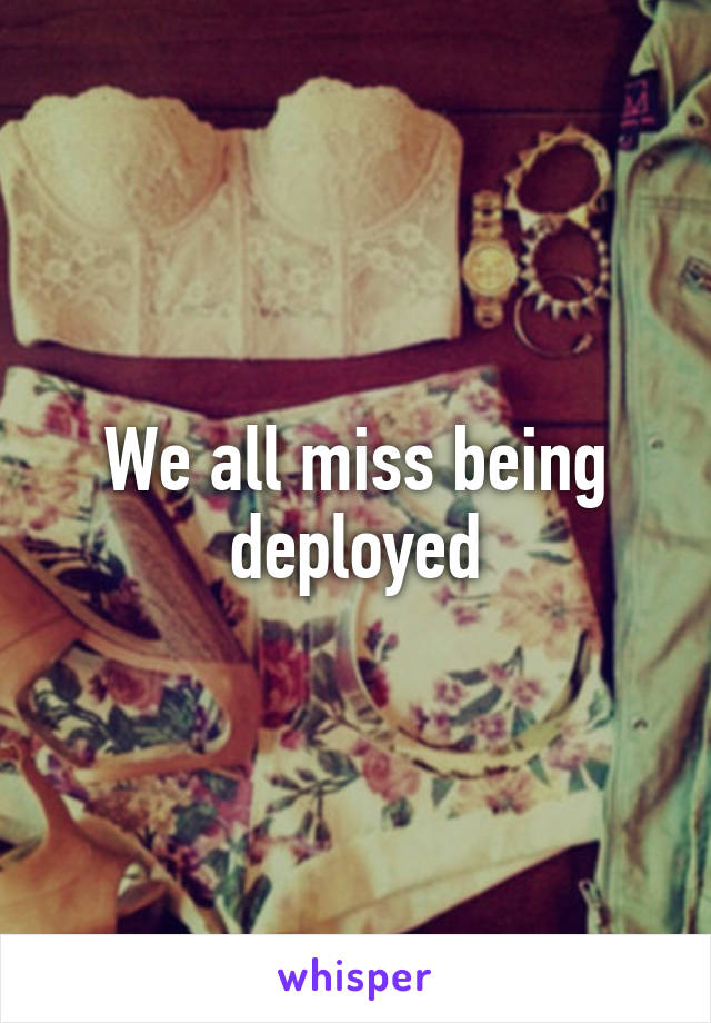 We all miss being deployed