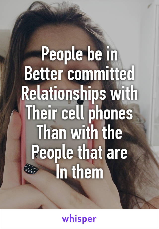 People be in
Better committed
Relationships with
Their cell phones
Than with the
People that are
In them