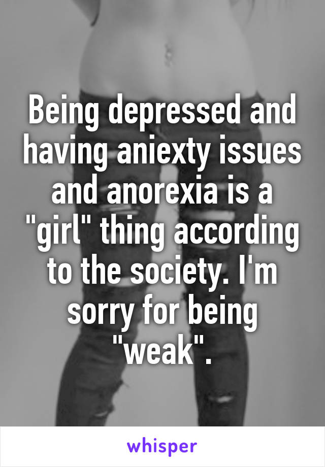 Being depressed and having aniexty issues and anorexia is a "girl" thing according to the society. I'm sorry for being "weak".