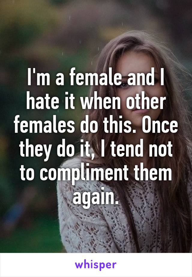 I'm a female and I hate it when other females do this. Once they do it, I tend not to compliment them again.