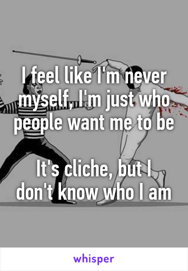 I feel like I'm never myself, I'm just who people want me to be

It's cliche, but I don't know who I am