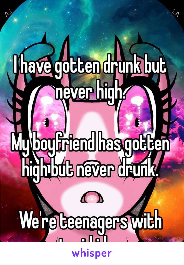 I have gotten drunk but never high. 

My boyfriend has gotten high but never drunk. 

We're teenagers with stupid ideas 