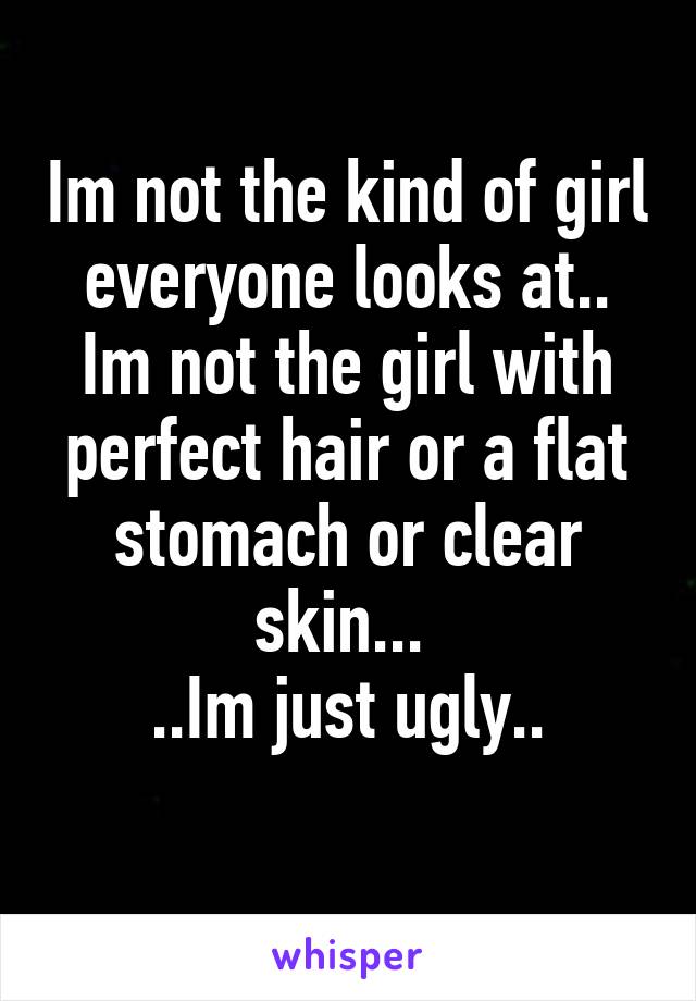 Im not the kind of girl everyone looks at..
Im not the girl with perfect hair or a flat stomach or clear skin... 
..Im just ugly..
