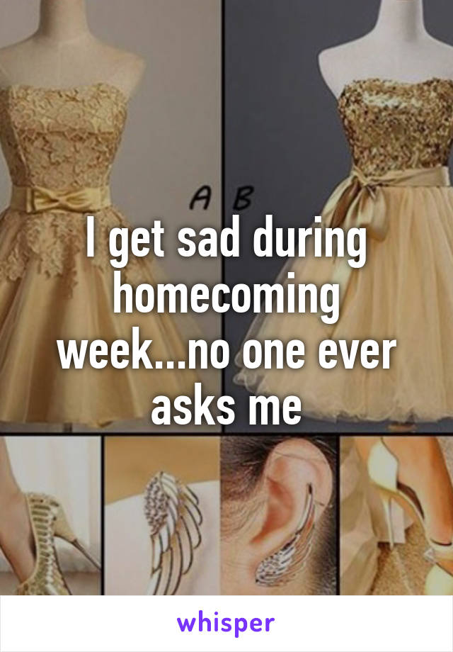 I get sad during homecoming week...no one ever asks me