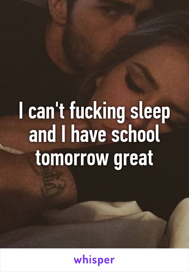 I can't fucking sleep and I have school tomorrow great