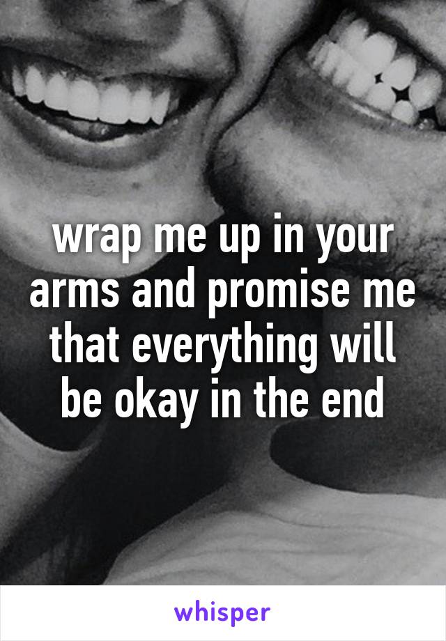 wrap me up in your arms and promise me that everything will be okay in the end