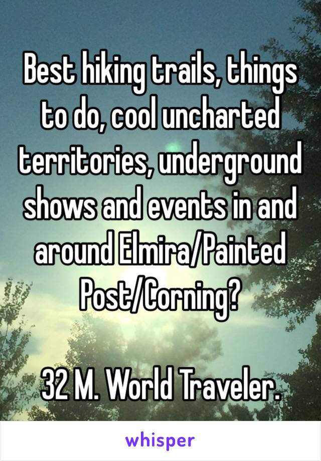 Best hiking trails, things to do, cool uncharted territories, underground shows and events in and around Elmira/Painted Post/Corning?

32 M. World Traveler.