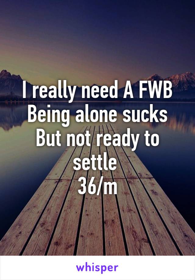 I really need A FWB
Being alone sucks
But not ready to settle 
36/m