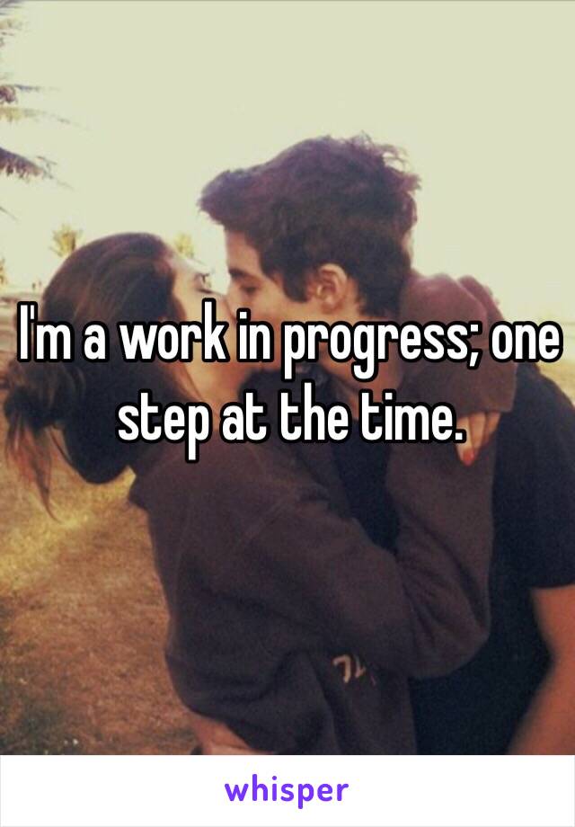 I'm a work in progress; one step at the time. 