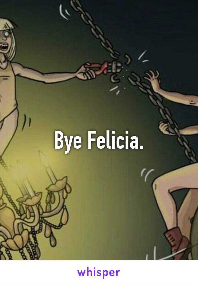 Bye Felicia.