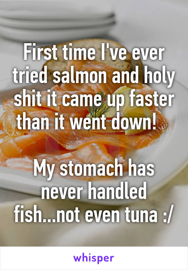 First time I've ever tried salmon and holy shit it came up faster than it went down!   

My stomach has never handled fish...not even tuna :/