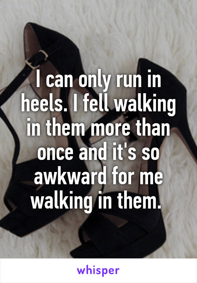 I can only run in heels. I fell walking in them more than once and it's so awkward for me walking in them. 