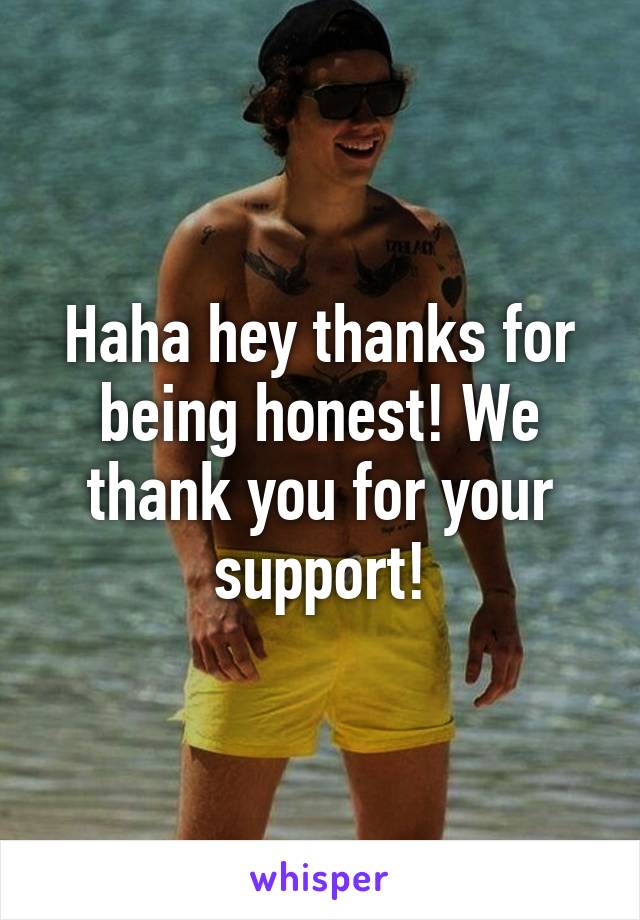 Haha hey thanks for being honest! We thank you for your support!
