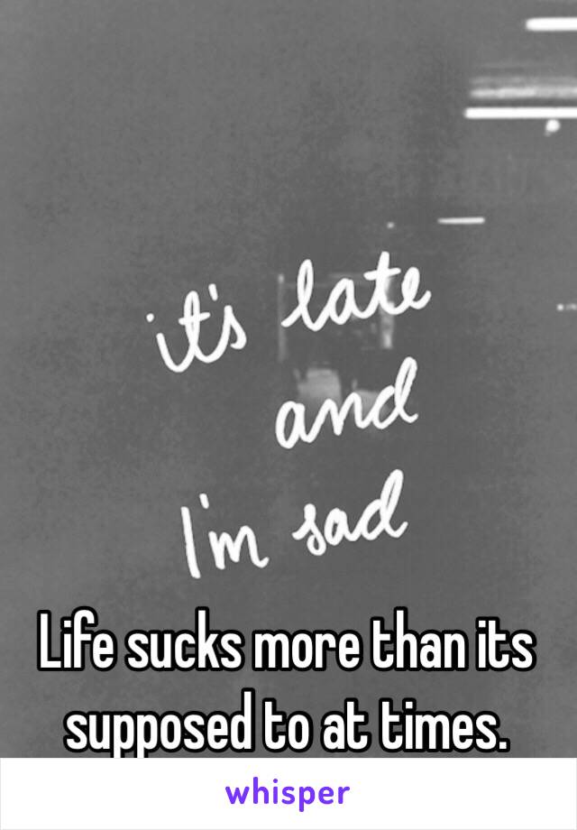 Life sucks more than its supposed to at times.