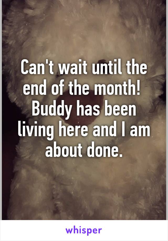 Can't wait until the end of the month! 
Buddy has been living here and I am about done.
