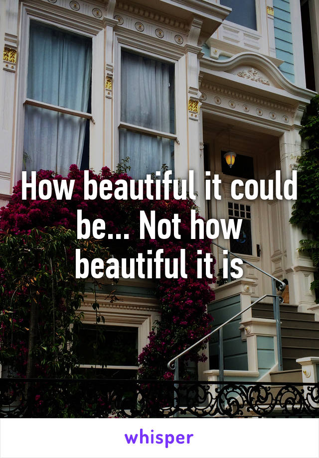 How beautiful it could be... Not how beautiful it is