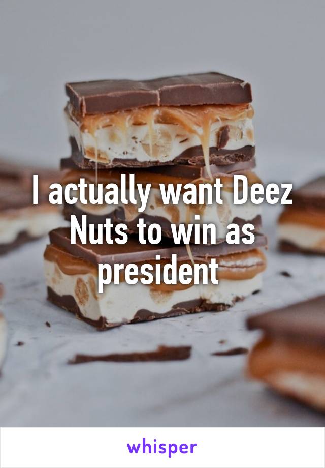 I actually want Deez Nuts to win as president 