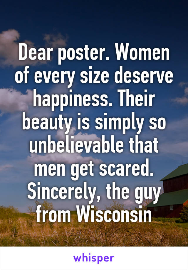 Dear poster. Women of every size deserve happiness. Their beauty is simply so unbelievable that men get scared. Sincerely, the guy from Wisconsin