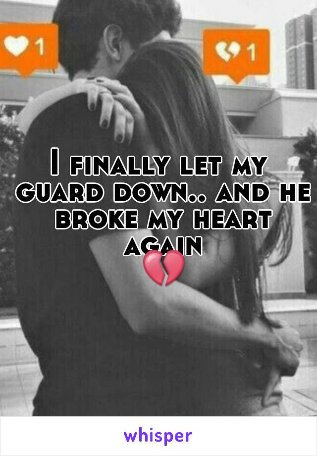 I finally let my guard down.. and he broke my heart again
 💔