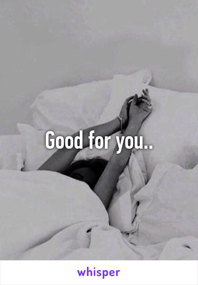 Good for you..