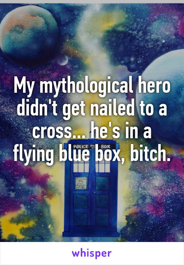 My mythological hero didn't get nailed to a cross... he's in a flying blue box, bitch.  