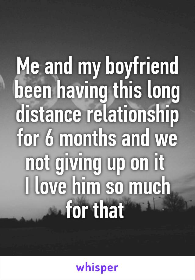 Me and my boyfriend been having this long distance relationship for 6 months and we not giving up on it 
I love him so much for that 