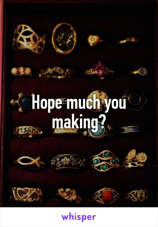 Hope much you making?