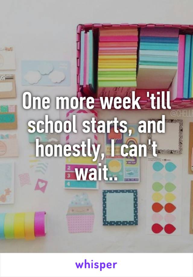 One more week 'till school starts, and honestly, I can't wait..