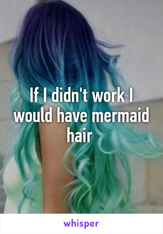 If I didn't work I would have mermaid hair 