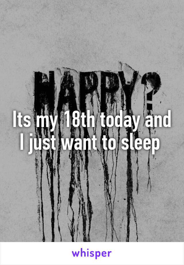 Its my 18th today and I just want to sleep 