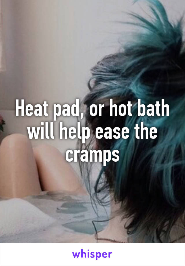 Heat pad, or hot bath will help ease the cramps