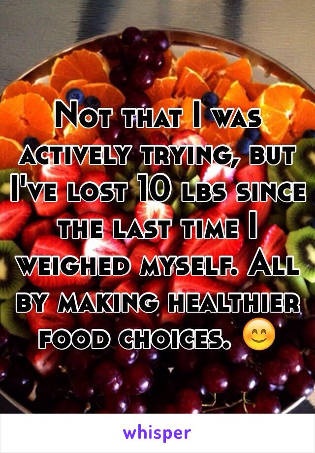 Not that I was actively trying, but I've lost 10 lbs since the last time I weighed myself. All by making healthier food choices. 😊