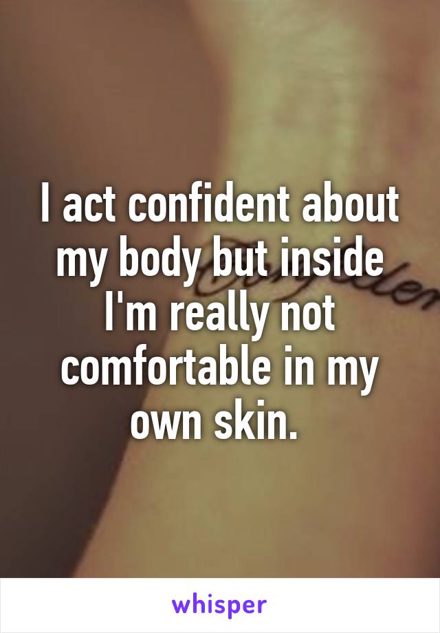 I act confident about my body but inside I'm really not comfortable in my own skin. 