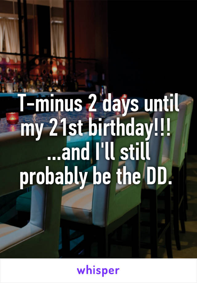 T-minus 2 days until my 21st birthday!!! 
...and I'll still probably be the DD. 