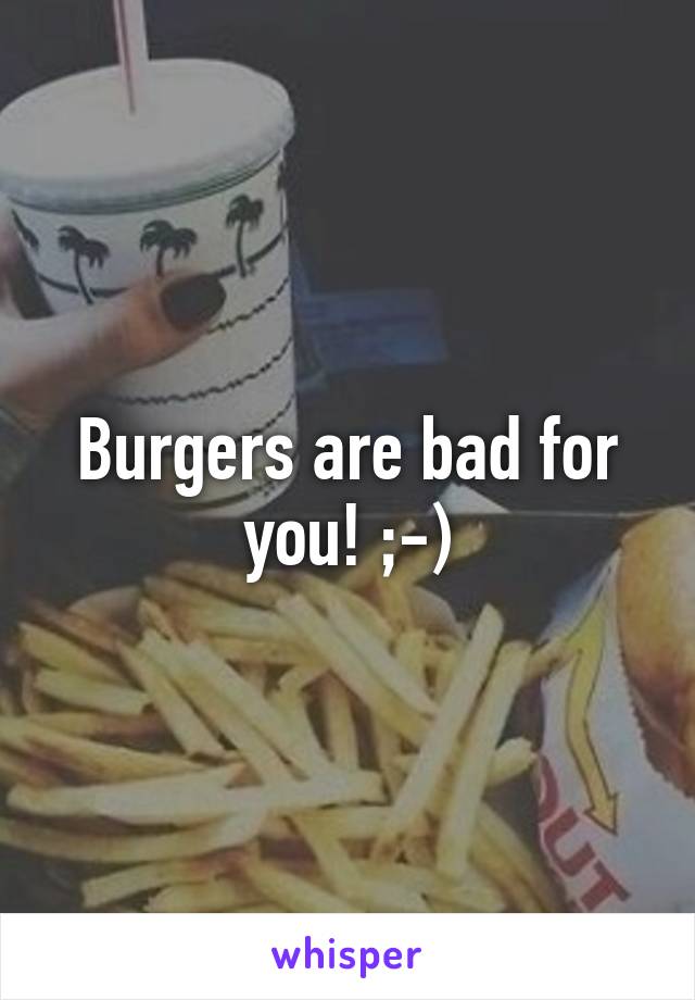 Burgers are bad for you! ;-)