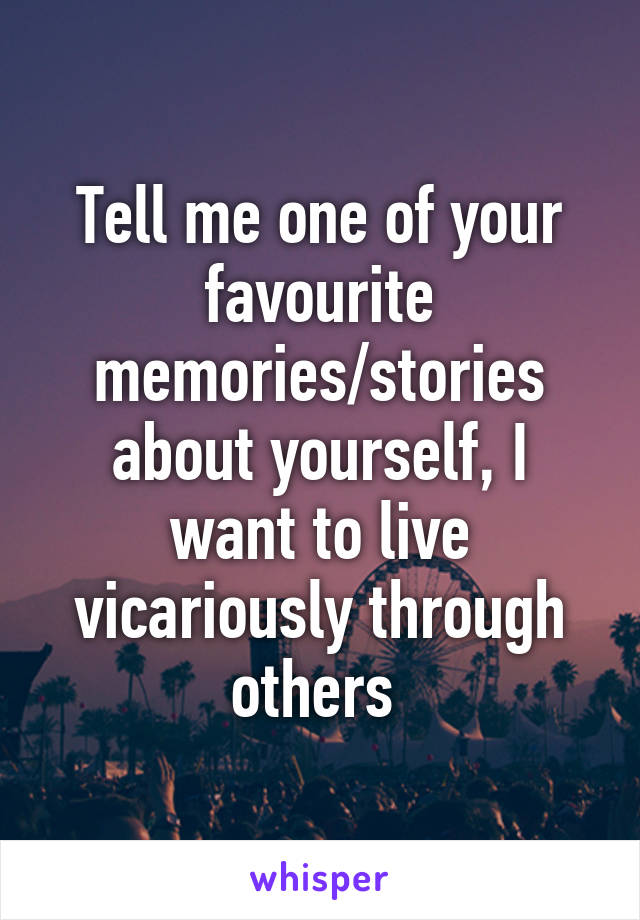 Tell me one of your favourite memories/stories about yourself, I want to live vicariously through others 