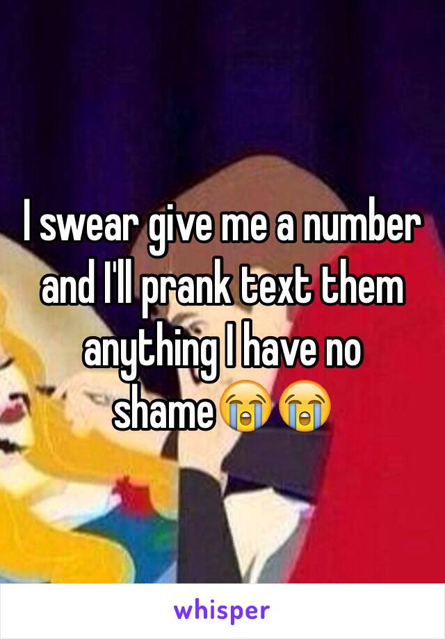 I swear give me a number and I'll prank text them anything I have no shame😭😭