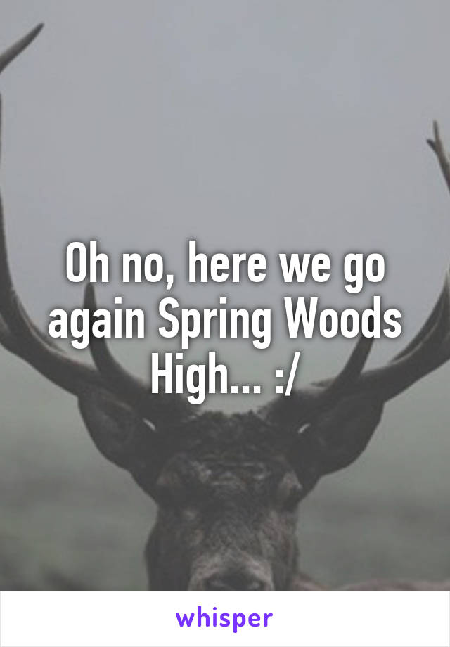 Oh no, here we go again Spring Woods High... :/