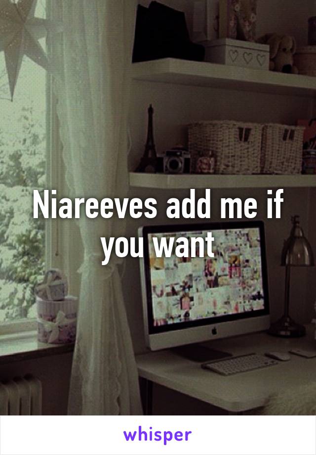 Niareeves add me if you want