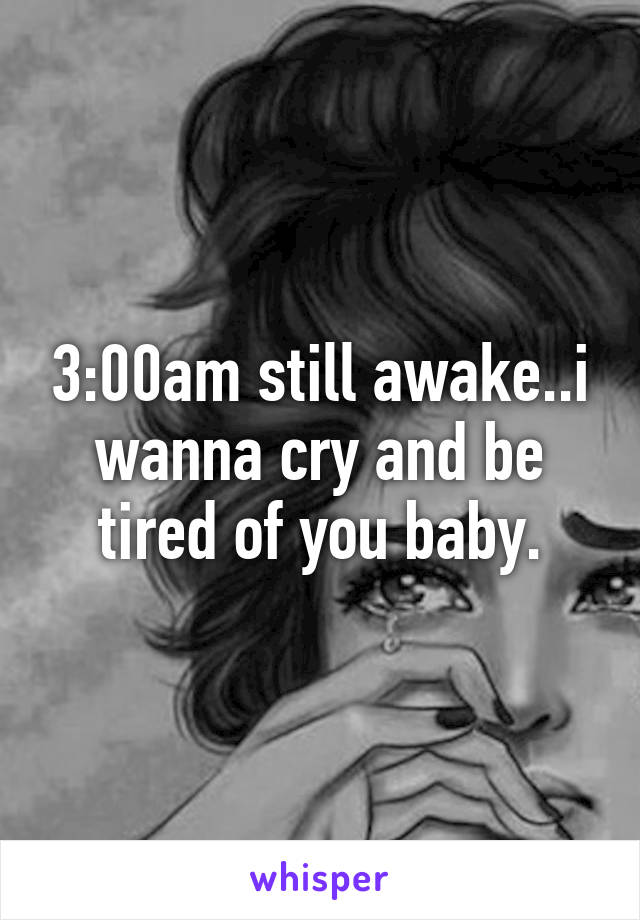 3:00am still awake..i wanna cry and be tired of you baby.