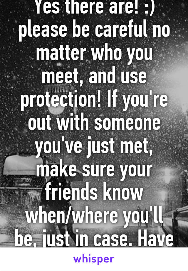 Yes there are! :) please be careful no matter who you meet, and use protection! If you're out with someone you've just met, make sure your friends know when/where you'll be, just in case. Have fun! :)