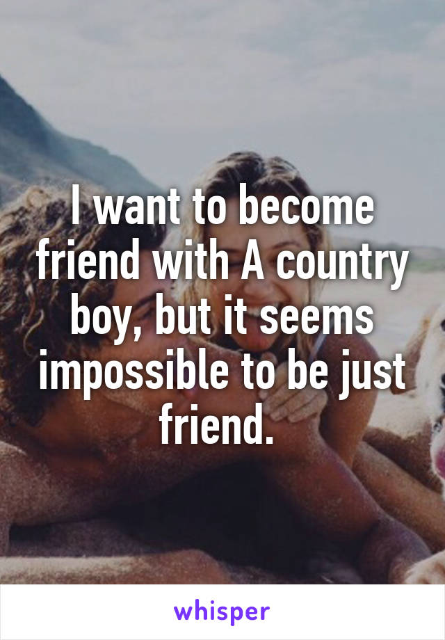 I want to become friend with A country boy, but it seems impossible to be just friend. 