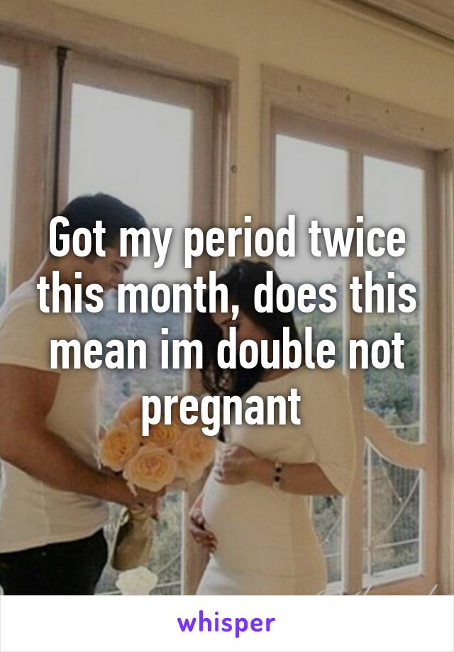 Got my period twice this month, does this mean im double not pregnant 