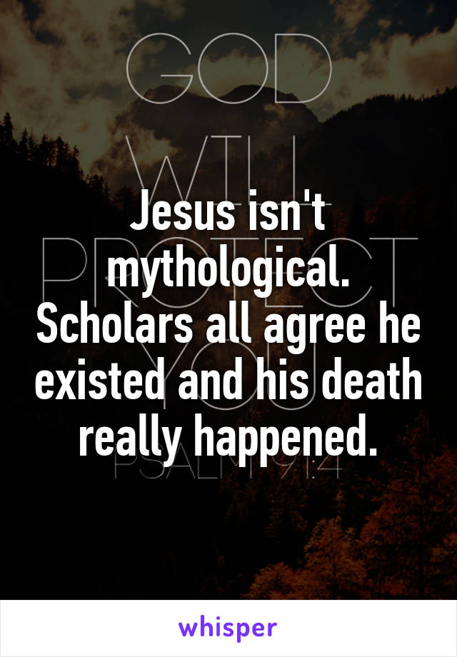 Jesus isn't mythological. Scholars all agree he existed and his death really happened.