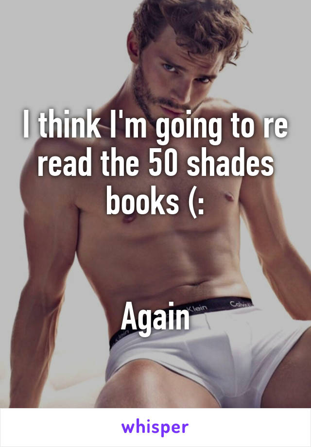 I think I'm going to re read the 50 shades books (:


Again