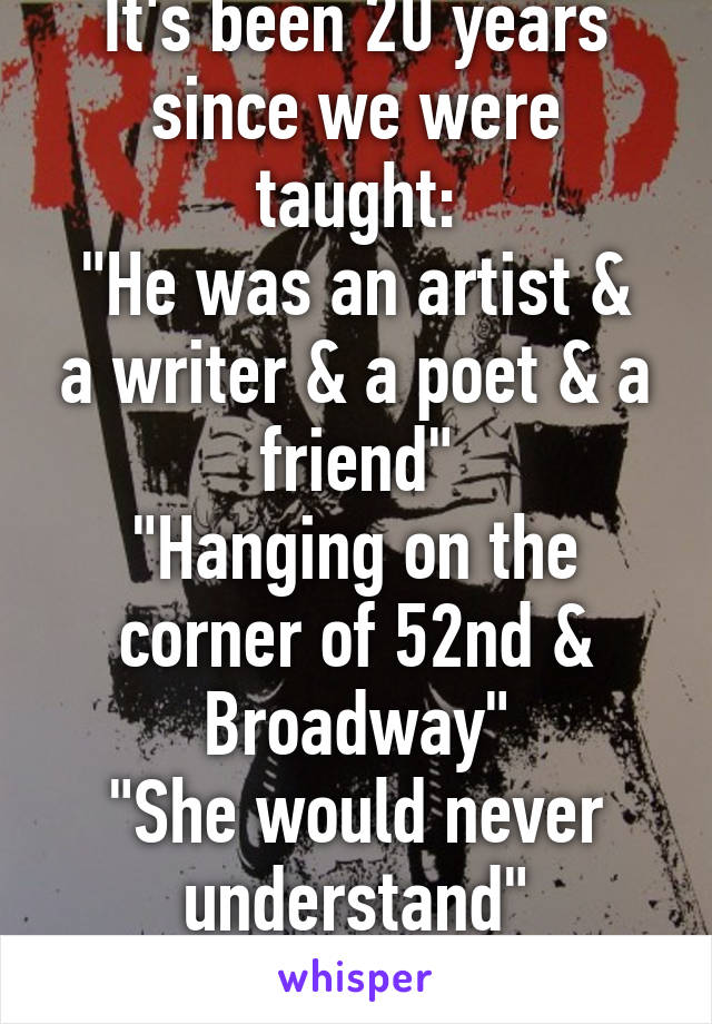 It's been 20 years since we were taught:
"He was an artist & a writer & a poet & a friend"
"Hanging on the corner of 52nd & Broadway"
"She would never understand"
"Give 'em the boot."