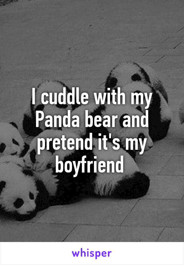 I cuddle with my Panda bear and pretend it's my boyfriend 