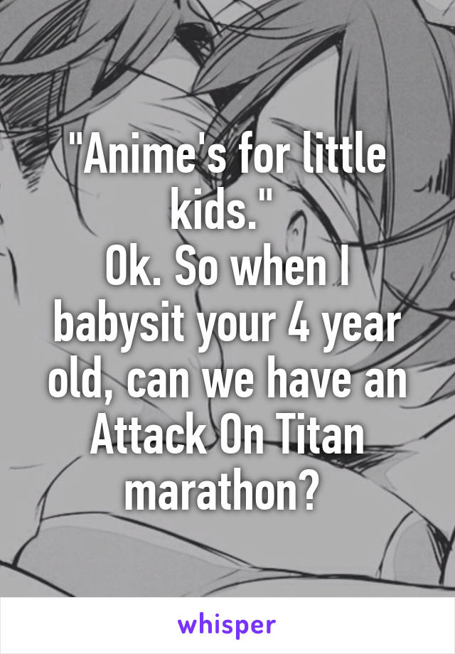 "Anime's for little kids." 
Ok. So when I babysit your 4 year old, can we have an Attack On Titan marathon? 